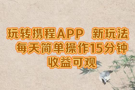 玩转携程APP新玩法，每天简单操作收入可观！-能赚项目网